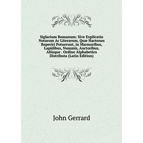 

Книга Siglarium Romanum: Sive Explicatio Notarum Ac Literarum, Quæ Hactenus Reperiri Potuerunt, in Marmoribus, Lapidibus, Nummis, Auctoribus, Aliisque