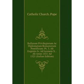 

Книга Bullarum Privilegiorum Ac Diplomatum Romanorum Pontificum: Pt. 3. Ab Eugenio Iv. Ad Leonem X. Ab Anno 1431 Ad 1521 (Italian Edition)