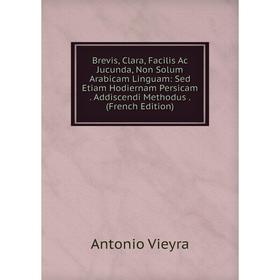 

Книга Brevis, Clara, Facilis Ac Jucunda, Non Solum Arabicam Linguam: Sed Etiam Hodiernam Persicam. Addiscendi Methodus. (French Edition)