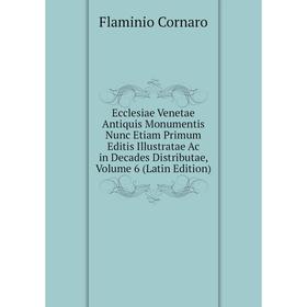 

Книга Ecclesiae Venetae Antiquis Monumentis Nunc Etiam Primum Editis Illustratae Ac in Decades Distributae, Volume 6 (Latin Edition)