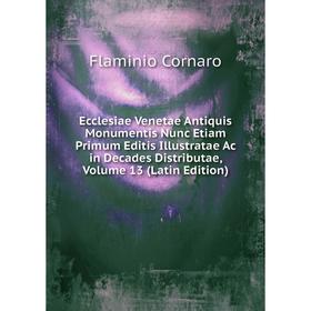 

Книга Ecclesiae Venetae Antiquis Monumentis Nunc Etiam Primum Editis Illustratae Ac in Decades Distributae, Volume 13 (Latin Edition)