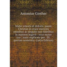 

Книга Mater amoris et doloris: quam Christus in cruce moriens omnibus ac singulis suis fidelibus in matrem legavit: ecce mater tua: nunc explicata per