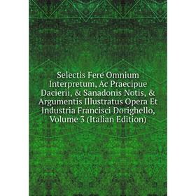 

Книга Selectis Fere Omnium Interpretum, Ac Praecipue Dacierii, Sanadonis Notis, Argumentis Illustratus Opera Et Industria