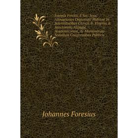 

Книга Joannis Foresii, È Soc. Jesu, Allocutiones Oratoriae: Habitae In Solennitatibus Christi, B. Virginis Sanctorum, Alijsque Academicorum, Ac Mari