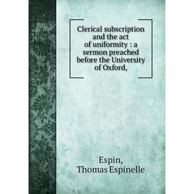 

Книга Clerical subscription and the act of uniformity: a sermon preached before the University of Oxford,