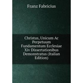 

Книга Christus, Unicum Ac Perpetuum Fundamentum Ecclesiae Xiv Dissertationibus Demonstratus (Italian Edition)