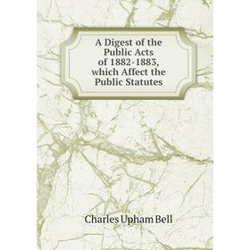

Книга A Digest of the Public Acts of 1882-1883, which Affect the Public Statutes