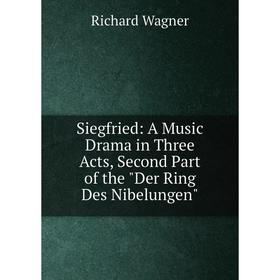 

Книга Siegfried: A Music Drama in Three Acts, Second Part of the Der Ring Des Nibelungen