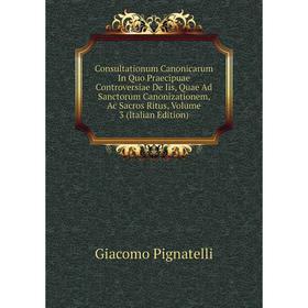 

Книга Consultationum Canonicarum In Quo Praecipuae Controversiae De Iis, Quae Ad Sanctorum Canonizationem, Ac Sacros Ritus, Volume 3 (Italian Edition)