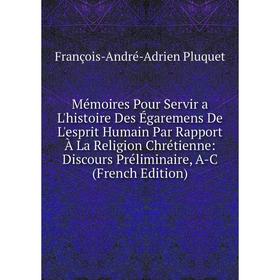 

Книга Mémoires Pour Servir a L'histoire Des Égaremens de l'esprit humain Par Rapport À La Religion Chrétienne: Discours Préliminaire, A-C