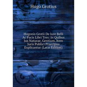 

Книга Hugonis Grotii De Iure Belli Ac Pacis Libri Tres: In Quibus Jus Naturae, Gentium, Item Juris Publici Praecipua Explicantur (Latin Edition)