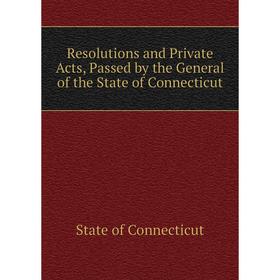

Книга Resolutions and Private Acts, Passed by the General of the State of Connecticut