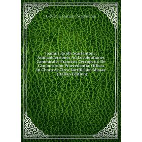 

Книга Joannis Jacobi Scarfantoni. Animaduersiones Ad Lucubrationes Canonicales Francisci Ceccoperii: De Canonicorum Praecedentia, Officio In Choro Ac