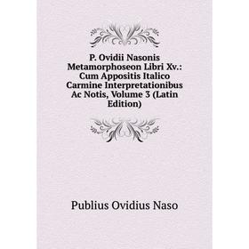 

Книга P Ovidii Nasonis Metamorphoseon Libri Xv: Cum Appositis Italico Carmine Interpretationibus Ac Notis, Volume 3