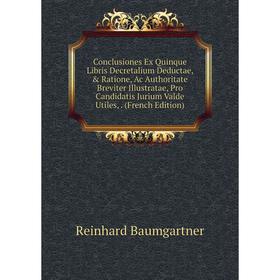 

Книга Conclusiones Ex Quinque Libris Decretalium Deductae, Ratione, Ac Authoritate Breviter Illustratae, Pro Candidatis Jurium Valde Utiles