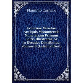 

Книга Ecclesiae Venetae Antiquis Monumentis Nunc Etiam Primum Editis Illustratae Ac in Decades Distributae, Volume 8 (Latin Edition)