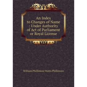 

Книга An Index to Changes of Name: Under Authority of Act of Parliament or Royal License