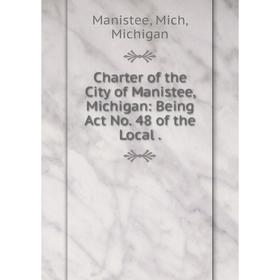 

Книга Charter of the City of Manistee, Michigan: Being Act No. 48 of the Local