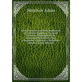 

Книга Vitae Germanorum Philosophorum: Qvi Seculo Superiori, Ex Quod Excurrit, Philosophicis Ac Humanioribus Literis Clari Floruerunt