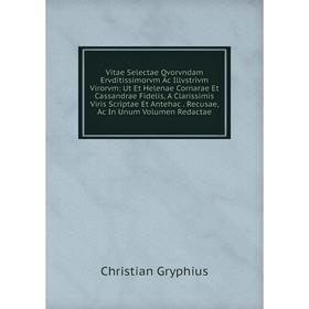 

Книга Vitae Selectae Qvorvndam Ervditissimorvm Ac Illvstrivm Virorvm: Ut Et Helenae Cornarae Et Cassandrae Fidelis, A Clarissimis Viris Scriptae Et An