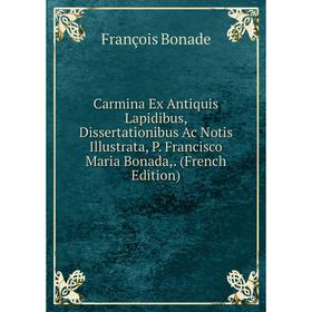 

Книга Carmina Ex Antiquis Lapidibus, Dissertationibus Ac Notis Illustrata, P. Francisco Maria Bonada,. (French Edition)