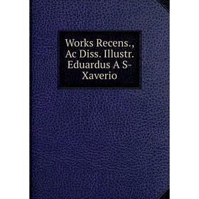 

Книга Works Recens., Ac Diss. Illustr. Eduardus A S- Xaverio