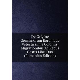 

Книга De Origine Germanorum Eorumque Vetustissimis Coloniis, Migrationibus Ac Rebus Gestis Libri Duo (Romanian Edition)