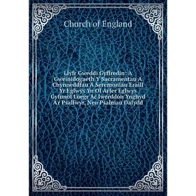 

Книга Llyfr Gweddi Gyffredin: A Gweinidogaeth Y Sacramentau A Chynneddfau A Seremoniau Eraill Yr Eglwys Yn Ol Arfer Eglwys Gyfunol Loegr Ac Iwerddon Y