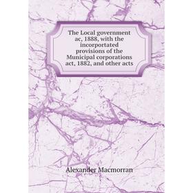 

Книга The Local government ac, 1888, with the incorportated provisions of the Municipal corporations act, 1882, and other acts