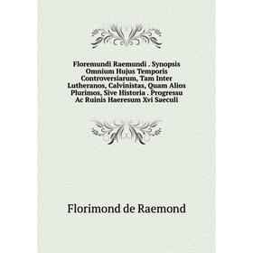 

Книга Floremundi Raemundi. Synopsis Omnium Hujus Temporis Controversiarum, Tam Inter Lutheranos, Calvinistas, Quam Alios Plurimos, Sive Historia