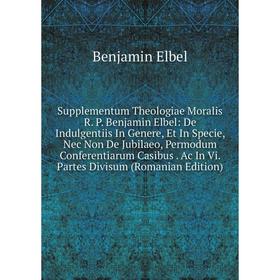 

Книга Supplementum Theologiae Moralis R. P. Benjamin Elbel: De Indulgentiis In Genere, Et In Specie, Nec Non De Jubilaeo, Permodum Conferentiarum Casi