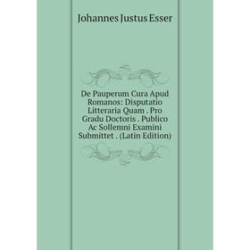 

Книга De Pauperum Cura Apud Romanos: Disputatio Litteraria Quam. Pro Gradu Doctoris. Publico Ac Sollemni Examini Submittet. (Latin Edition)