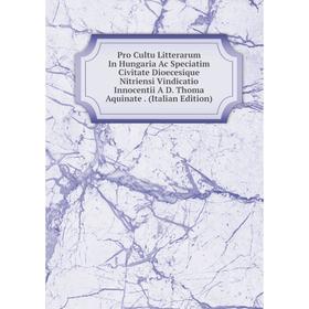 

Книга Pro Cultu Litterarum In Hungaria Ac Speciatim Civitate Dioecesique Nitriensi Vindicatio Innocentii A D. Thoma Aquinate. (Italian Edition)