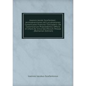 

Книга Joannis Jacobi Scarfantoni. Animadversiones Ad Lucubrationes Canonicales Francisci Ceccoperii: De Canonicorum Praecedentia, Officio In Choro Ac