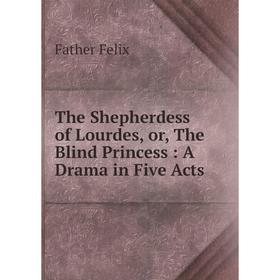 

Книга The Shepherdess of Lourdes, or, The Blind Princess: A Drama in Five Acts