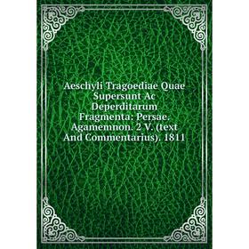 

Книга Aeschyli Tragoediae Quae Supersunt Ac Deperditarum Fragmenta: Persae. Agamemnon. 2 V. (text And Commentarius). 1811