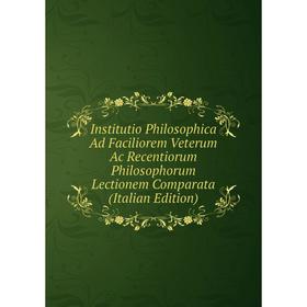 

Книга Institutio Philosophica Ad Faciliorem Veterum Ac Recentiorum Philosophorum Lectionem Comparata (Italian Edition)