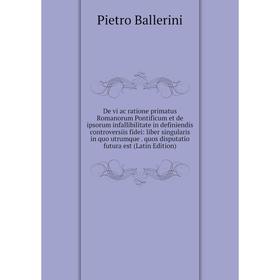 

Книга De vi ac ratione primatus Romanorum Pontificum et de ipsorum infallibilitate in definiendis controversiis fidei: liber singularis in quo utrumqu
