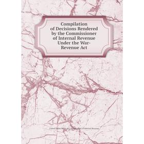 

Книга Compilation of Decisions Rendered by the Commissioner of Internal Revenue Under the War-Revenue Act