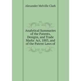 

Книга Analytical Summaries of the Patents, Designs, and Trade Marks' Act, 1883, and of the Patent Laws of