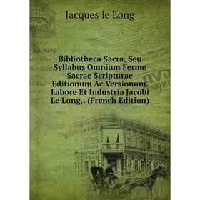

Книга Bibliotheca Sacra, Seu Syllabus Omnium Ferme Sacrae Scripturae Editionum Ac Versionum. Labore Et Industria Jacobi Le Long,. (French Edition)
