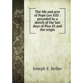 

Книга The life and acts of Pope Leo XIII: preceded by a sketch of the last days of Pius IX and the origin