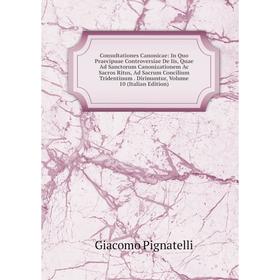 

Книга Consultationes Canonicae: In Quo Praecipuae Controversiae De Iis, Quae Ad Sanctorum Canonizationem Ac Sacros Ritus, Ad Sacrum Concilium Tridenti