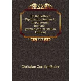 

Книга De Bibliotheca Diplomatica Regum Ac Imperatorum Romano-germanicorum (Italian Edition)