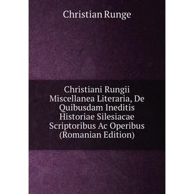 

Книга Christiani Rungii Miscellanea Literaria, De Quibusdam Ineditis Historiae Silesiacae Scriptoribus Ac Operibus (Romanian Edition)