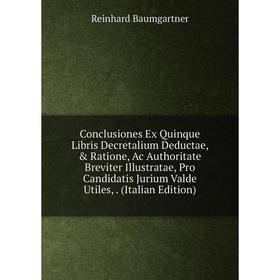 

Книга Conclusiones Ex Quinque Libris Decretalium Deductae, Ratione, Ac Authoritate Breviter Illustratae, Pro Candidatis Jurium Valde Utiles