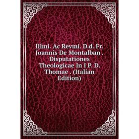 

Книга Illmi. Ac Revmi. D.d. Fr. Joannis De Montalban. Disputationes Theologicae In I P. D. Thomae. (Italian Edition)