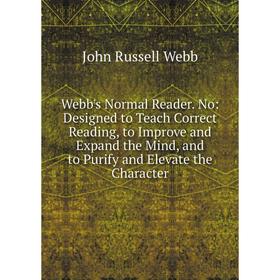 

Книга Webb's Normal Reader. No: Designed to Teach Correct Reading, to Improve and Expand the Mind, and to Purify and Elevate the Character