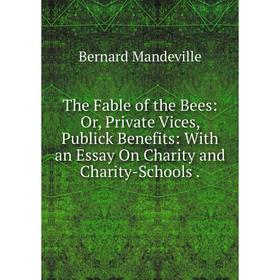 

Книга The Fable of the Bees: Or, Private Vices, Publick Benefits: With an Essay On Charity and Charity-Schools