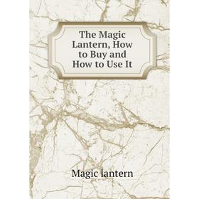 

Книга The Magic Lantern, How to Buy and How to Use It
